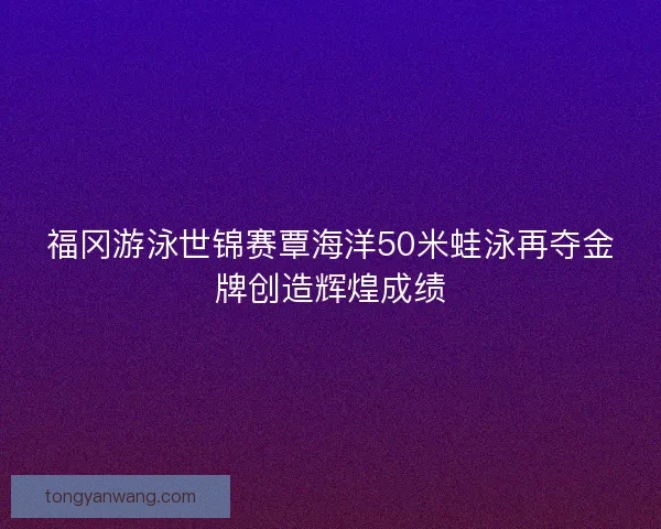 福冈游泳世锦赛覃海洋50米蛙泳再夺金牌创造辉煌成绩