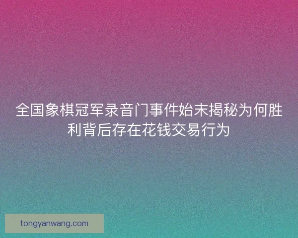 全国象棋冠军录音门事件始末揭秘为何胜利背后存在花钱交易行为
