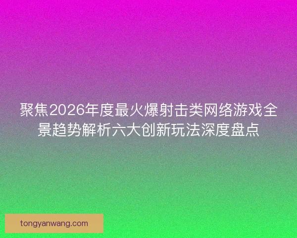 聚焦2026年度最火爆射击类网络游戏全景趋势解析六大创新玩法深度盘点