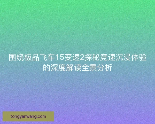 围绕极品飞车15变速2探秘竞速沉浸体验的深度解读全景分析