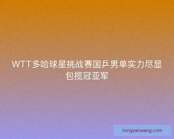 WTT多哈球星挑战赛国乒男单实力尽显包揽冠亚军