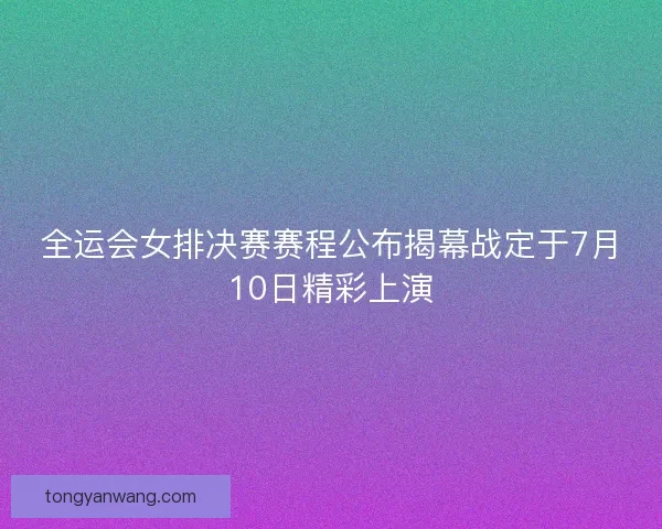 全运会女排决赛赛程公布揭幕战定于7月10日精彩上演