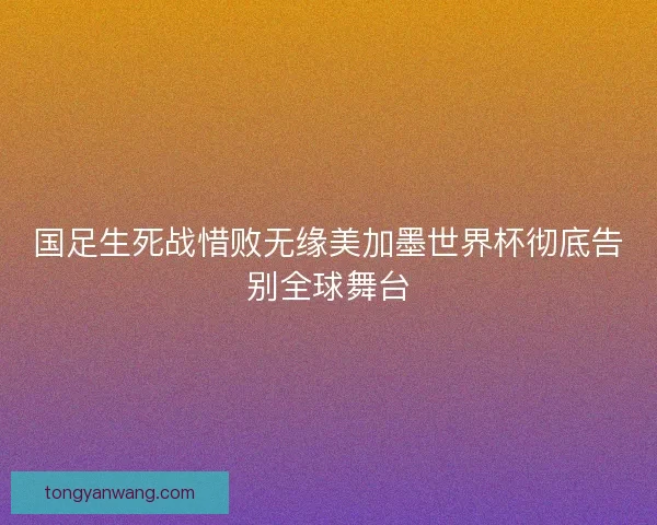 国足生死战惜败无缘美加墨世界杯彻底告别全球舞台
