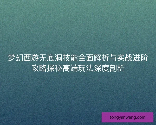 梦幻西游无底洞技能全面解析与实战进阶攻略探秘高端玩法深度剖析