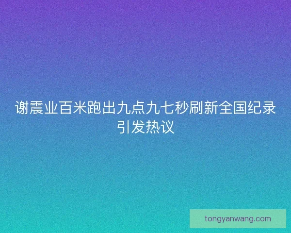 谢震业百米跑出九点九七秒刷新全国纪录引发热议