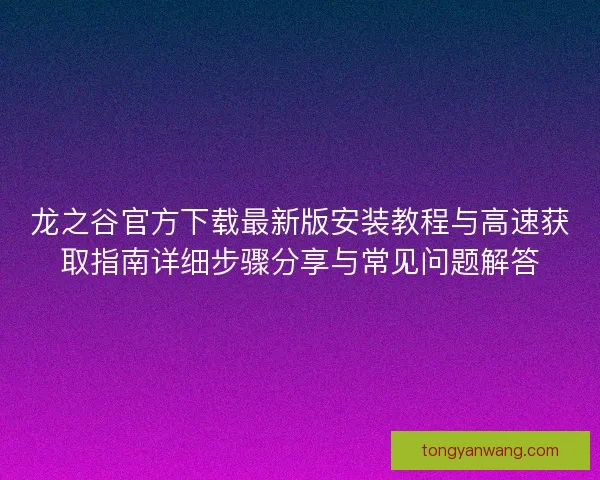 龙之谷官方下载最新版安装教程与高速获取指南详细步骤分享与常见问题解答